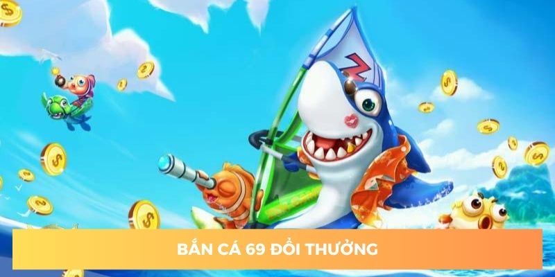 Bắn cá 69 đổi thưởng