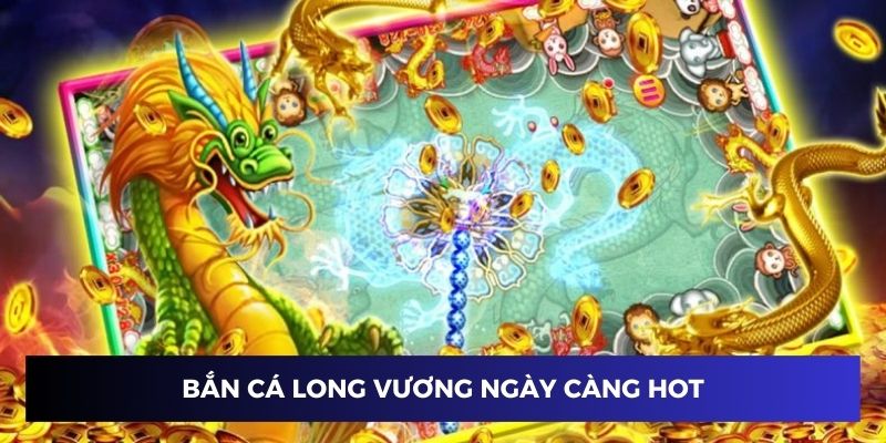Game bắn cá long vương ngày càng thể hiện được độ hot